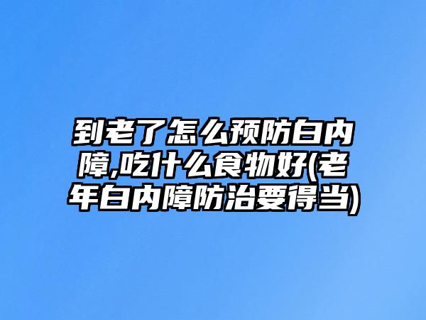 到老了怎么預防白內障,吃什么食物好(老年白內障防治要得當)