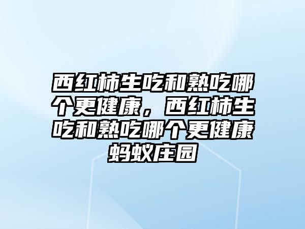 西紅柿生吃和熟吃哪個(gè)更健康，西紅柿生吃和熟吃哪個(gè)更健康螞蟻莊園