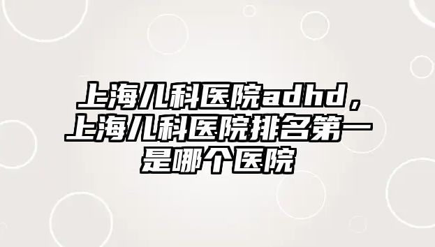 上海兒科醫(yī)院adhd，上海兒科醫(yī)院排名第一是哪個(gè)醫(yī)院