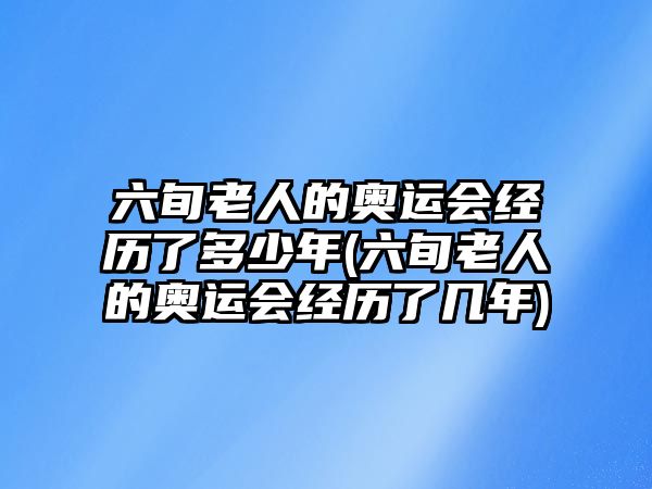 六旬老人的奧運(yùn)會(huì)經(jīng)歷了多少年(六旬老人的奧運(yùn)會(huì)經(jīng)歷了幾年)