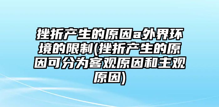 挫折產生的原因a外界環(huán)境的限制(挫折產生的原因可分為客觀原因和主觀原因)