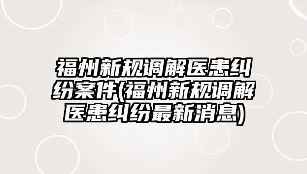 福州新規(guī)調(diào)解醫(yī)患糾紛案件(福州新規(guī)調(diào)解醫(yī)患糾紛最新消息)