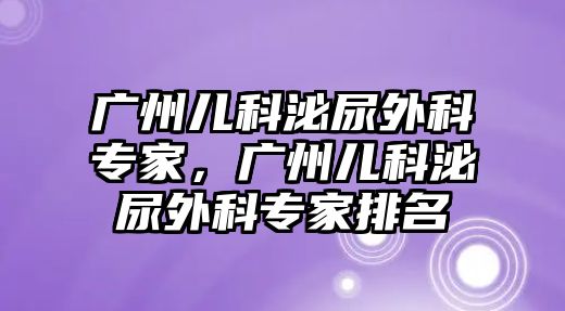 廣州兒科泌尿外科專家，廣州兒科泌尿外科專家排名