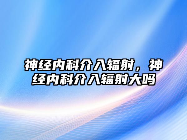 神經內科介入輻射，神經內科介入輻射大嗎