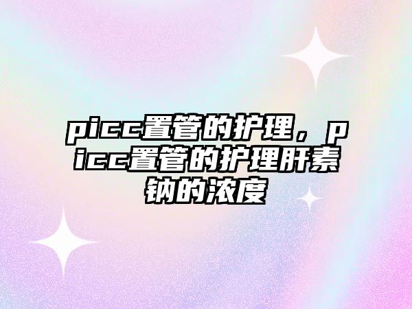 picc置管的護(hù)理，picc置管的護(hù)理肝素鈉的濃度