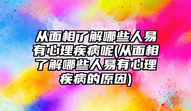 從面相了解哪些人易有心理疾病呢(從面相了解哪些人易有心理疾病的原因)