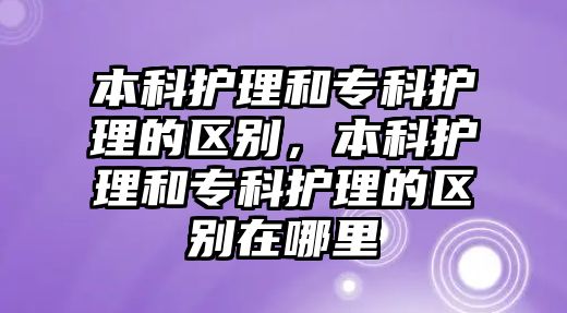 本科護(hù)理和?？谱o(hù)理的區(qū)別，本科護(hù)理和?？谱o(hù)理的區(qū)別在哪里