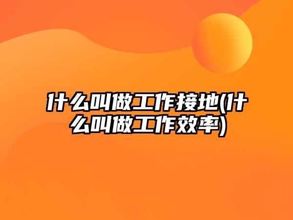 什么叫做工作接地(什么叫做工作效率)