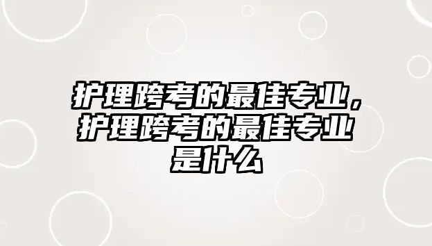 護理跨考的最佳專業(yè)，護理跨考的最佳專業(yè)是什么