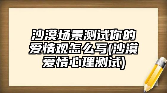 沙漠場(chǎng)景測(cè)試你的愛情觀怎么寫(沙漠愛情心理測(cè)試)