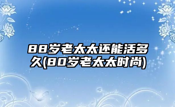 88歲老太太還能活多久(80歲老太太時尚)