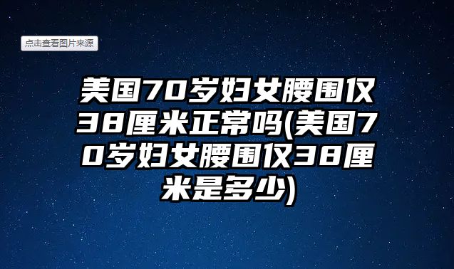 美國70歲婦女腰圍僅38厘米正常嗎(美國70歲婦女腰圍僅38厘米是多少)