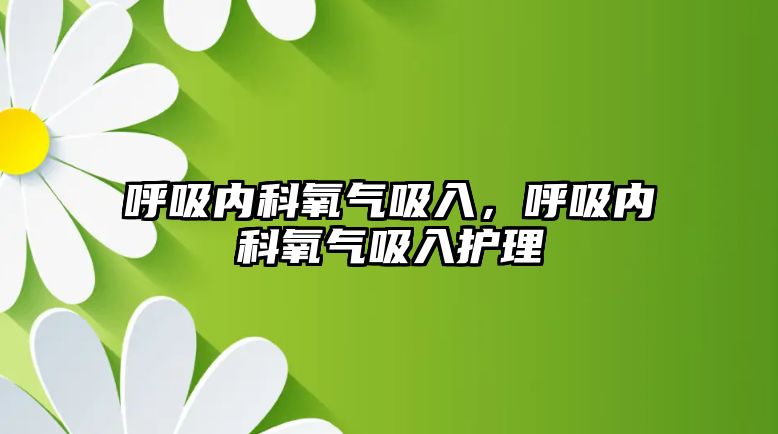 呼吸內(nèi)科氧氣吸入，呼吸內(nèi)科氧氣吸入護理