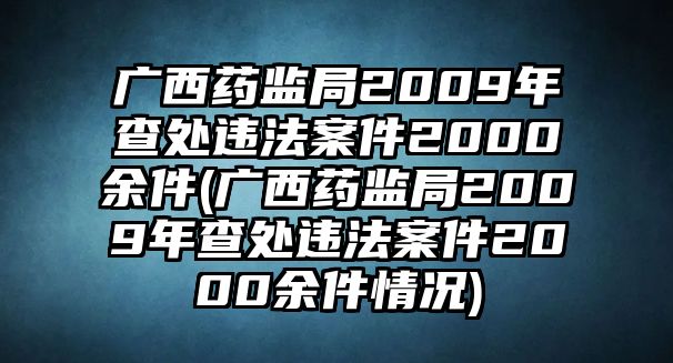 廣西藥監(jiān)局2009年查處違法案件2000余件(廣西藥監(jiān)局2009年查處違法案件2000余件情況)