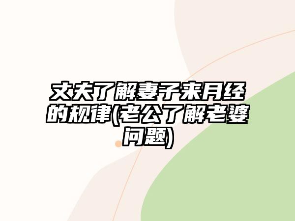 丈夫了解妻子來月經(jīng)的規(guī)律(老公了解老婆問題)