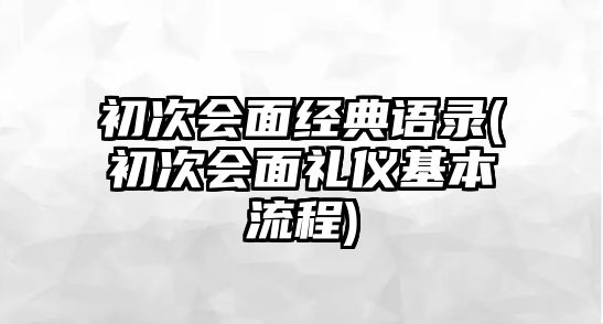 初次會(huì)面經(jīng)典語(yǔ)錄(初次會(huì)面禮儀基本流程)