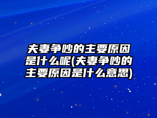 夫妻爭吵的主要原因是什么呢(夫妻爭吵的主要原因是什么意思)