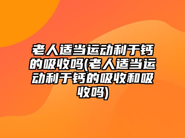 老人適當(dāng)運動利于鈣的吸收嗎(老人適當(dāng)運動利于鈣的吸收和吸收嗎)