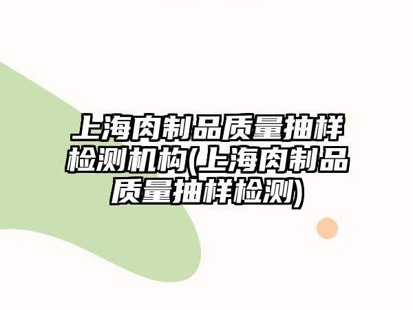 上海肉制品質(zhì)量抽樣檢測機構(gòu)(上海肉制品質(zhì)量抽樣檢測)