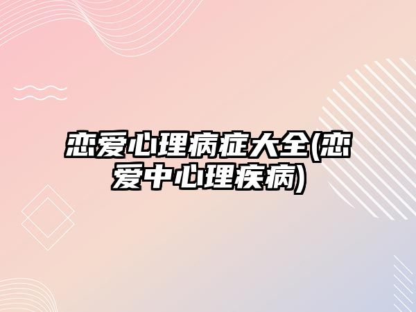 戀愛心理病癥大全(戀愛中心理疾病)