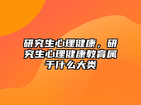 研究生心理健康，研究生心理健康教育屬于什么大類