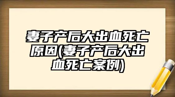 妻子產(chǎn)后大出血死亡原因(妻子產(chǎn)后大出血死亡案例)