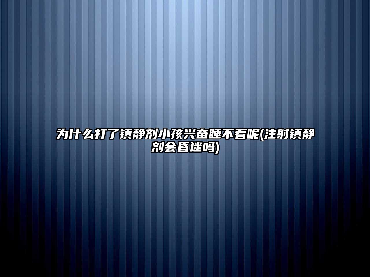 為什么打了鎮(zhèn)靜劑小孩興奮睡不著呢(注射鎮(zhèn)靜劑會昏迷嗎)