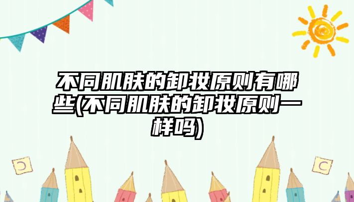 不同肌膚的卸妝原則有哪些(不同肌膚的卸妝原則一樣嗎)