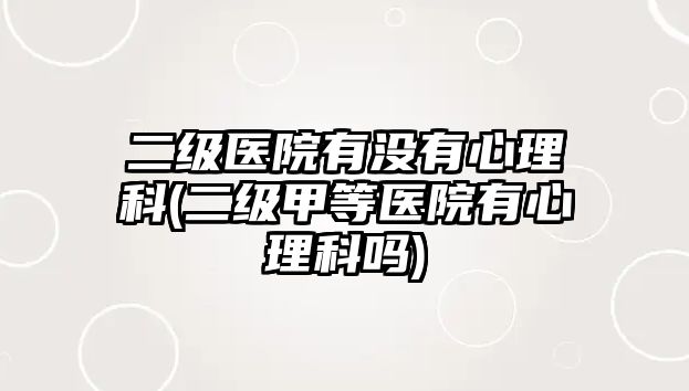 二級醫(yī)院有沒有心理科(二級甲等醫(yī)院有心理科嗎)