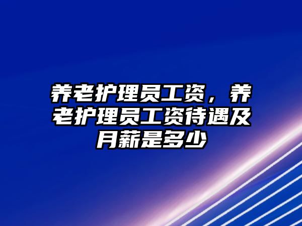 養(yǎng)老護(hù)理員工資，養(yǎng)老護(hù)理員工資待遇及月薪是多少