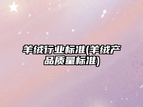 羊絨行業(yè)標(biāo)準(zhǔn)(羊絨產(chǎn)品質(zhì)量標(biāo)準(zhǔn))