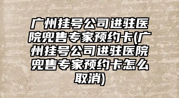 廣州掛號(hào)公司進(jìn)駐醫(yī)院兜售專家預(yù)約卡(廣州掛號(hào)公司進(jìn)駐醫(yī)院兜售專家預(yù)約卡怎么取消)