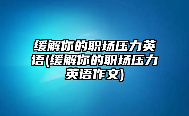 緩解你的職場(chǎng)壓力英語(yǔ)(緩解你的職場(chǎng)壓力英語(yǔ)作文)