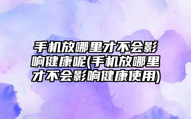 手機放哪里才不會影響健康呢(手機放哪里才不會影響健康使用)