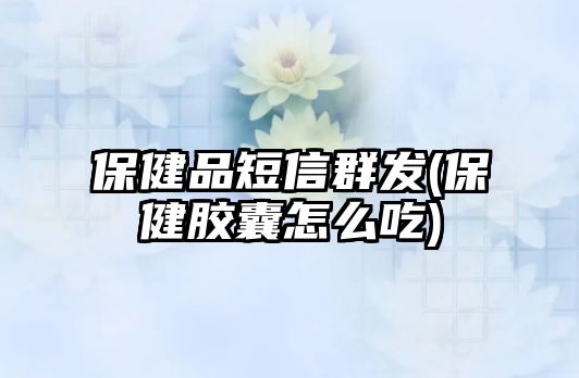 保健品短信群發(fā)(保健膠囊怎么吃)