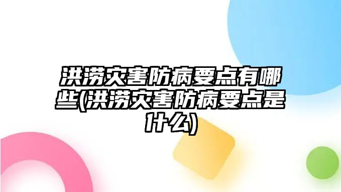 洪澇災害防病要點有哪些(洪澇災害防病要點是什么)