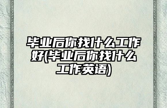 畢業(yè)后你找什么工作好(畢業(yè)后你找什么工作英語)