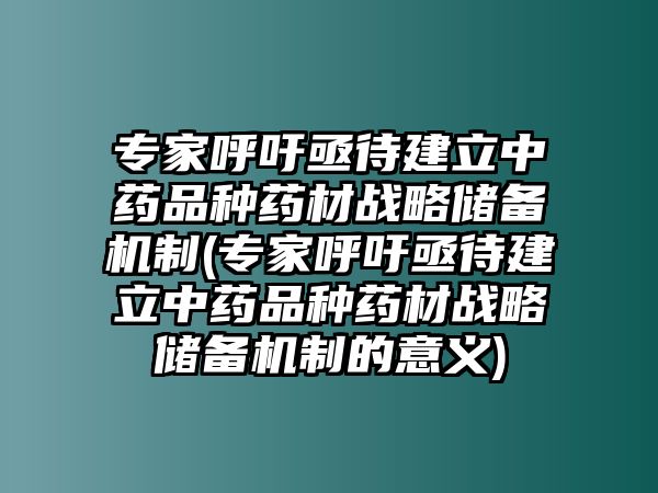 專家呼吁亟待建立中藥品種藥材戰(zhàn)略儲備機制(專家呼吁亟待建立中藥品種藥材戰(zhàn)略儲備機制的意義)