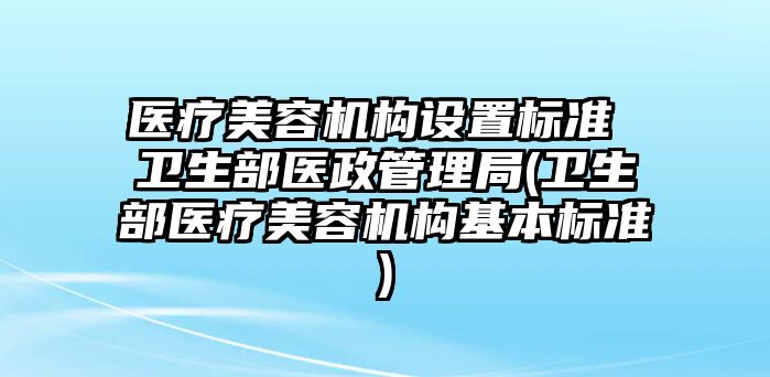 醫(yī)療美容機構(gòu)設(shè)置標準 衛(wèi)生部醫(yī)政管理局(衛(wèi)生部醫(yī)療美容機構(gòu)基本標準)