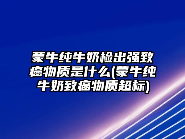 蒙牛純牛奶檢出強(qiáng)致癌物質(zhì)是什么(蒙牛純牛奶致癌物質(zhì)超標(biāo))