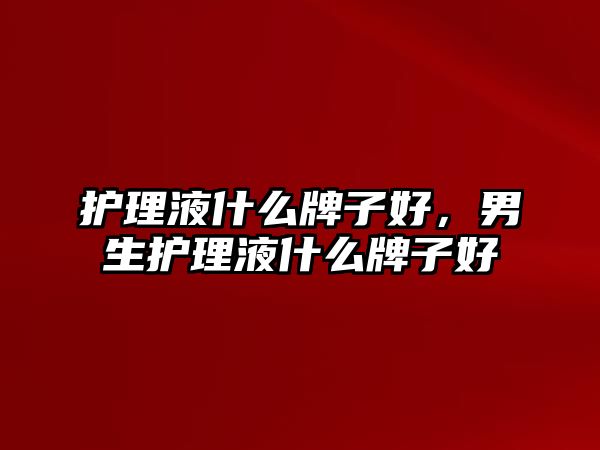 護理液什么牌子好，男生護理液什么牌子好