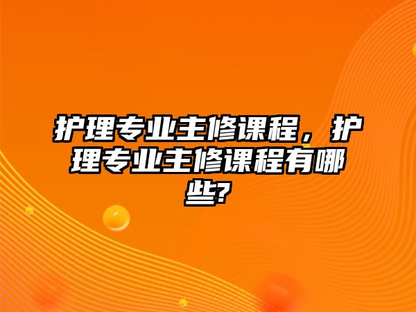 護理專業(yè)主修課程，護理專業(yè)主修課程有哪些?