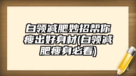 白領(lǐng)減肥妙招幫你瘦出好身材(白領(lǐng)減肥瘦身必看)