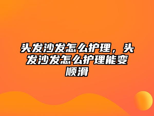 頭發(fā)沙發(fā)怎么護(hù)理，頭發(fā)沙發(fā)怎么護(hù)理能變順滑