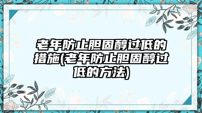 老年防止膽固醇過低的措施(老年防止膽固醇過低的方法)