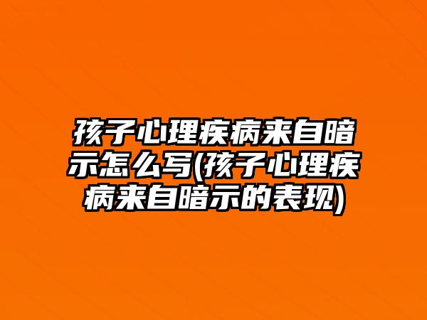 孩子心理疾病來自暗示怎么寫(孩子心理疾病來自暗示的表現(xiàn))