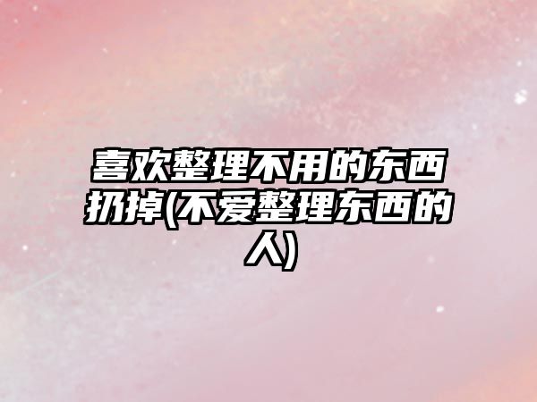 喜歡整理不用的東西扔掉(不愛整理東西的人)