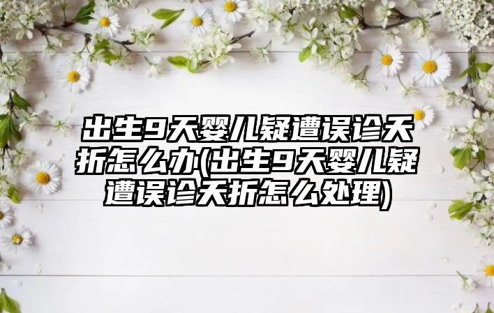 出生9天嬰兒疑遭誤診夭折怎么辦(出生9天嬰兒疑遭誤診夭折怎么處理)