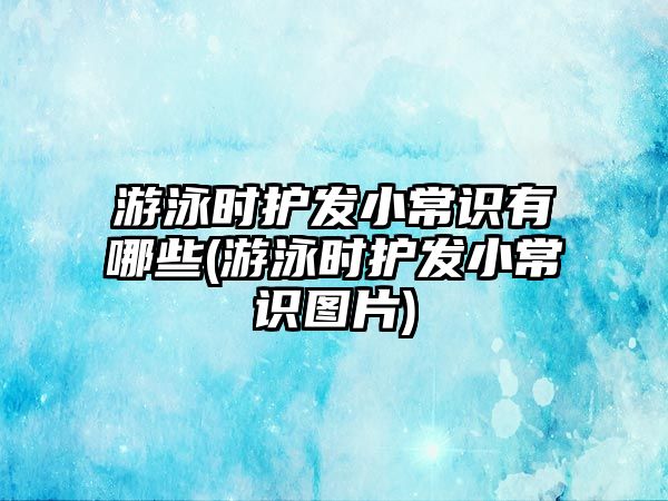 游泳時護發(fā)小常識有哪些(游泳時護發(fā)小常識圖片)