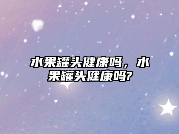 水果罐頭健康嗎，水果罐頭健康嗎?